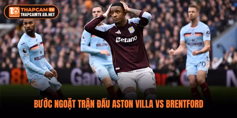 Bước ngoặt trận đấu Aston Villa vs Brentford