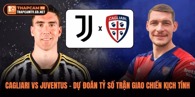 Cagliari vs Juventus – Dự Đoán Tỷ Số Trận Giao Chiến Kịch Tính