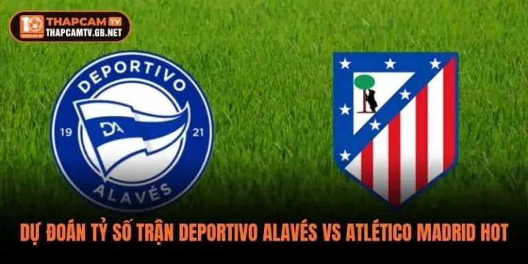 Dự Đoán Tỷ Số Trận Deportivo Alavés vs Atlético Madrid Hot
