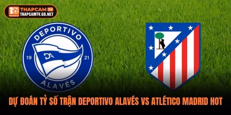 Dự Đoán Tỷ Số Trận Deportivo Alavés vs Atlético Madrid Hot