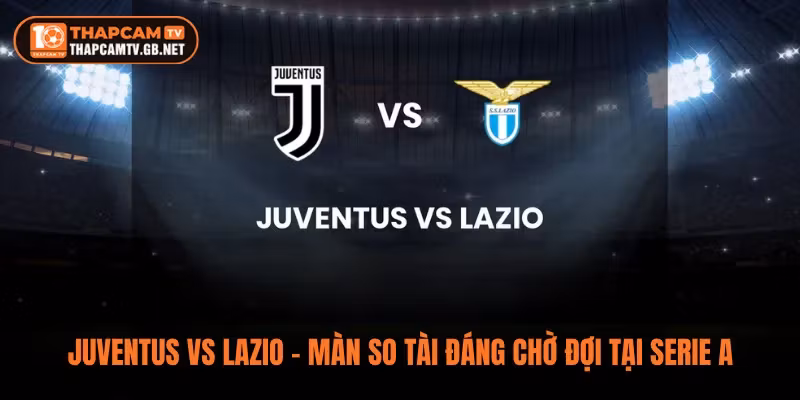 Juventus vs Lazio – Màn So Tài Đáng Chờ Đợi Tại Serie A