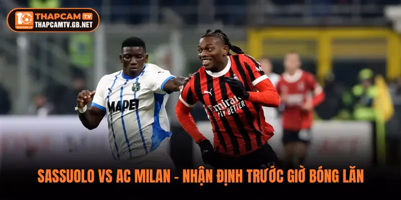 Sassuolo vs AC Milan – Nhận Định Trước Giờ Bóng Lăn