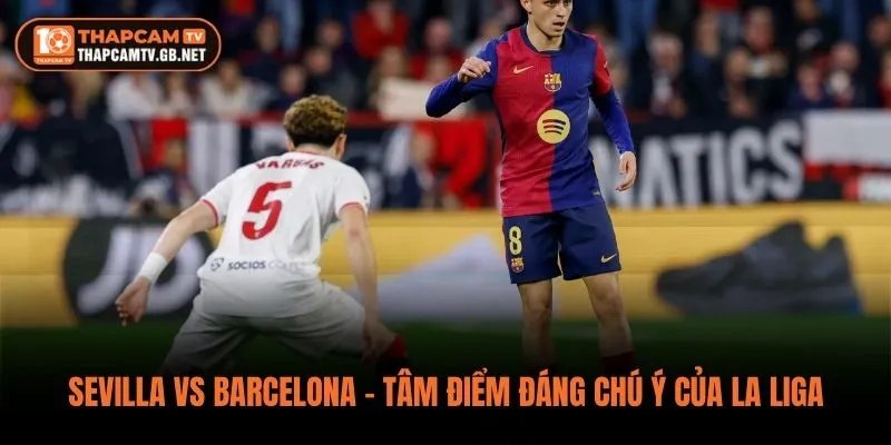 Sevilla vs Barcelona – Tâm Điểm Đáng Chú Ý Của La Liga